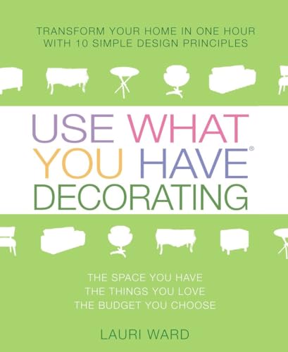 Use What You Have Decorating: Transform Your Home in One Hour With Ten Simple Design Principles--...