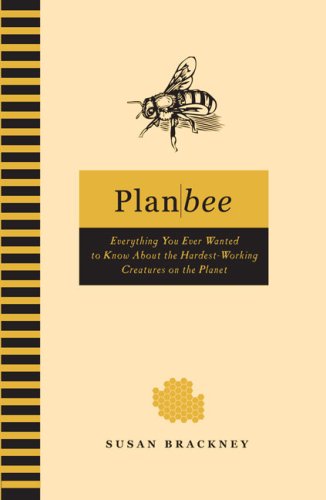 Plan Bee Everything You Ever Wanted to Know about the Hardest-Working Creatures on the Planet
