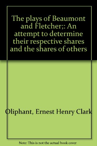 The Plays of Beaumont and Fletcher: An Attempt to Determine Their Respective Shares and the Share...