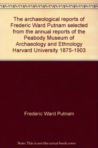 The Archaeological Reports of Frederic Ward Putnam: Selected from the Annual Reports of the Peabo...