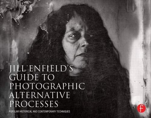Jill Enfield?s Guide to Photographic Alternative Processes: Popular Historical and Contemporary T...