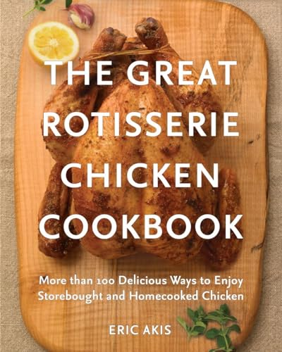 THE GREAT ROTISSERIE CHICKEN COOKBOOK More than 100 Delicious Ways to Enjoy Storebought and Homec...