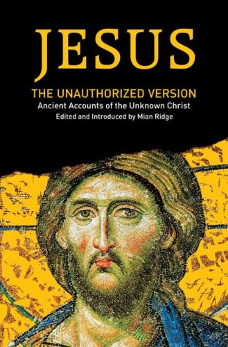 Jesus: The Unauthorized Version: Ancient Accounts of the Unknown Christ