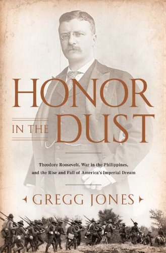 Honor in the Dust: Theodore Roosevelt, War in the Philippines, and the Rise and Fall of America's...