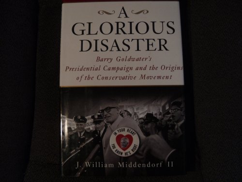 A Glorious Disaster: Barry Goldwater's Presidential Campaign and the Origins of the Conservative ...