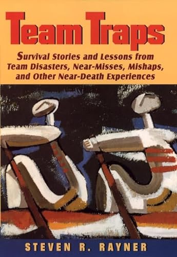 Team Traps: Survival Stories and Lessons from Team Disasters, Near-Misses, Mishaps, and Other Nea...