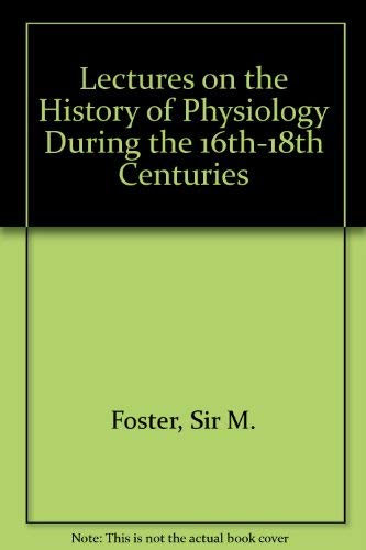 Lectures on the History of Physiology during the Sixteenth, Seventeenth, and Eighteenth Centuries