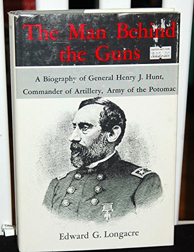 Man Behind the Guns: Biography of General Henry J. Hunt, Commander of Artillery, Army of the Poto...