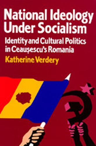 National Ideology Under Socialism: Identity and Cultural Politics in Ceausescu's Romania (Society...