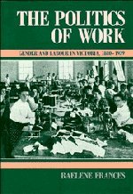 The Politics of Work : Gender & Labour in Victoria, 1880-1939 (Studies in Australian History)