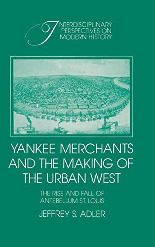 Yankee Merchants and the Making of the Urban West: The Rise and Fall of Antebellum St Louis (Inte...