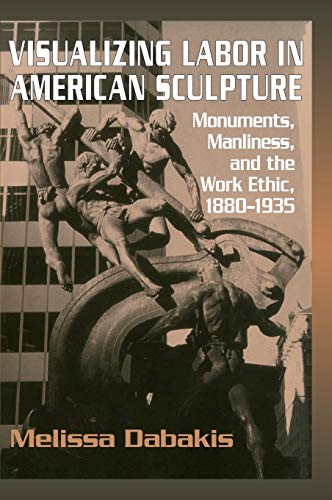 VISUALIZING LABOR IN AMERICAN SCULPTURE Monuments, Manliness, and the Work Ethic, 1880Ã¢ÂÂ"1935