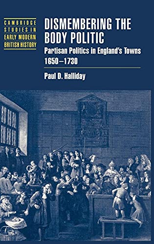 Dismembering the Body Politic: Partisan Politics in England's Towns, 1650–1730 (Cambridge Studies...