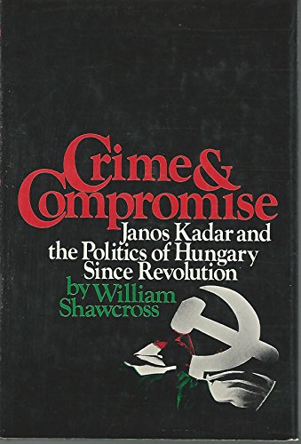 Crime and Compromise : Janos Kadar and the Politics of Hungary Since Revolution