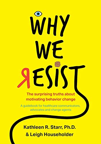 Why We Resist: The Surprising Truths about Behavior Change: A Guidebook for Healthcare Communicators, Advocates and Change Agents
Why We Resist: The Surprising Truths about Behavior Change: A Guidebook for Healthcare Communicators, Advocates and Change Agents