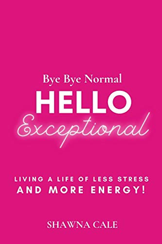 Bye Bye Normal Hello Exceptional: Living a Life of Less Stress and More Energy!