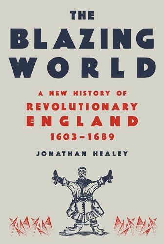 The Blazing World A New History of Revolutionary England, 1603-1689