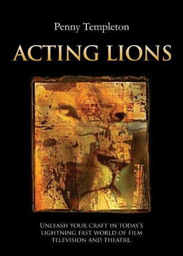 Acting Lions: Unleash Your Craft In Today's Lightning Fast World of Film, Television and Theatre