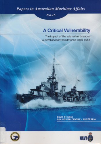 A Critical Vulnerability. The Impact of the Submarine Threat on Australia's Maritime Defence 1915...