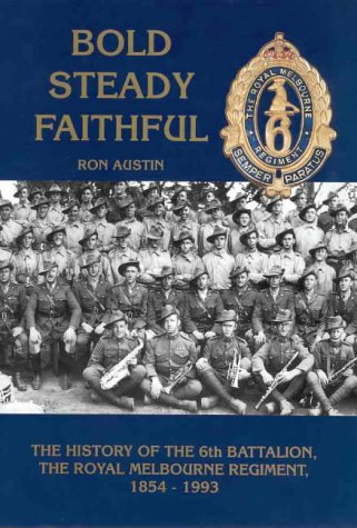Bold Steady Faithful. The History of the 6th Battalion , The Royal Melbourne Regiment, 1854-1993.