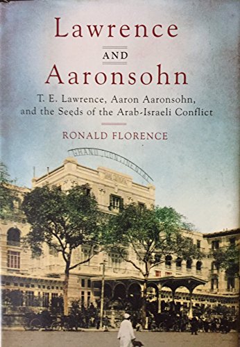 Lawrence and Aaronsohn: T. E. Lawrence, Aaron Aaronsohn, and the Seeds of The Arab-Israeli Conflict