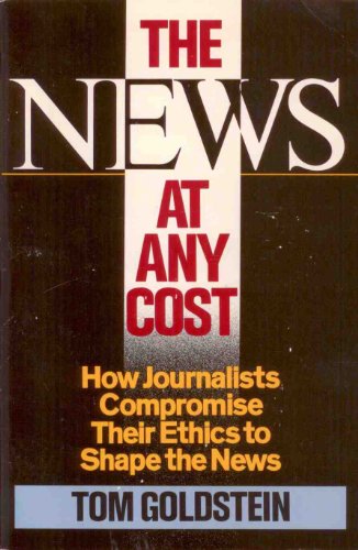 The News at Any Cost : How Journalists Compromise Their Ethics to Shape the News