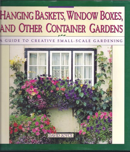 Hanging Baskets, Window Boxes, and Other Container Gardens : A Guide to Creative Small-Scale Gard...