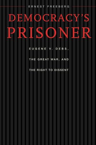 Democracys Prisoner: Eugene V. Debs, the Great War, and the Right to Dissent