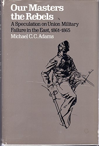 OUR MASTERS THE REBELS: a Speculation on Union Military Failure in the East 1861-1865