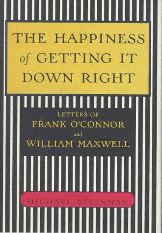 The Happiness of Getting it Down Right: Letters of Frank O'Connor and William Maxwell, 1945-1966