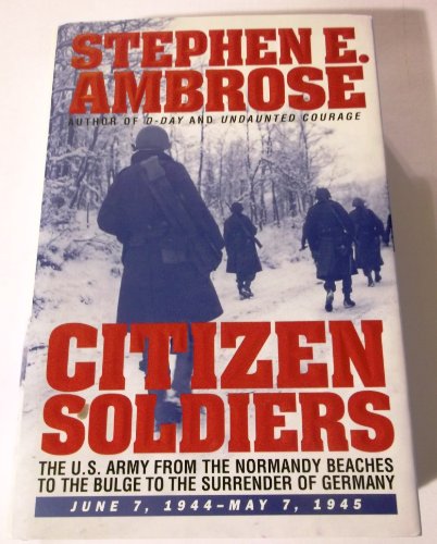 CITIZEN SOLDIERS : The U.S. Army from the Normandy Beaches to the Bulge to the Surrender of Germa...