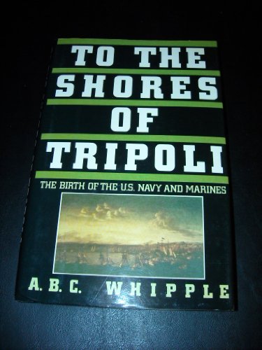 To the Shores of Tripoli; The Birth of the U. S. Navy and Marines