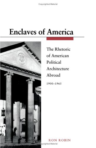 Enclaves of America: The Rhetoric of American Political Architecture Abroad, 1900-1965 (Princeton...