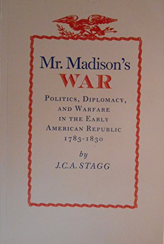 Mr. Madison's War: Politics, Diplomacy, and Warfare in the Early American Republic, 1783-1830
