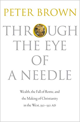 Through the Eye of a Needle: Wealth, the Fall of Rome, and the Making of Christianity in the West...