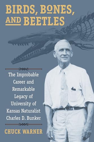 Birds, Bones, and Beetles: The Improbable Career and Remarkable Legacy of University of Kansas Naturalist Charles D. Bunker
Birds, Bones, and Beetles: The Improbable Career and Remarkable Legacy of University of Kansas Naturalist Charles D. Bunker