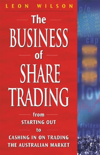 THE BUSINESS OF SHARE TRADING From Starting Out to Cashing In On Trading the Australian Market