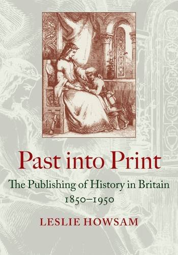 Past into Print The Publishing of History in Britain 1850-1950