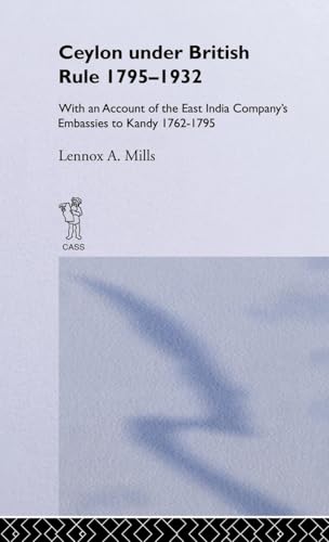 Ceylon Under British Rule 1795 - 1932 with an Account of the East India Company's Embassies to Ka...