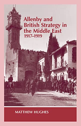 ALLENBY AND BRITISH STRATEGY IN THE MIDDLE EAST, 1917-1919 (MILITARY HISTORY AND POLICY)