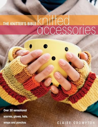 THE KNITTER'S BIBLE: KNITTED ACCESSORIES: Over 30 Sensational Scarvesm Gloves, Hats, Wraps & Ponchos