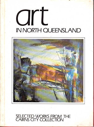 ART IN NORTH QUEENSLAND Selected works from the Cairns City Collection