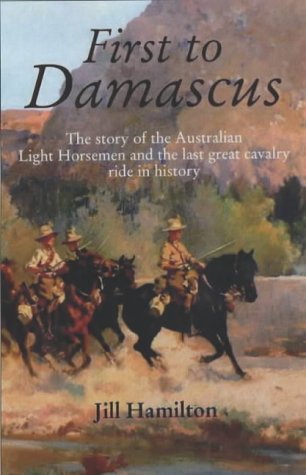 First to Damascus: The Story of the Australian Light Horse and Lawrence of Arabia
