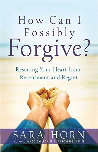 How Can I Possibly Forgive: Rescuing Your Heart from Resentment and Regret