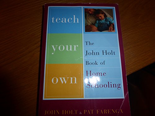 Teach Your Own: The John Holt Book Of Homeschooling