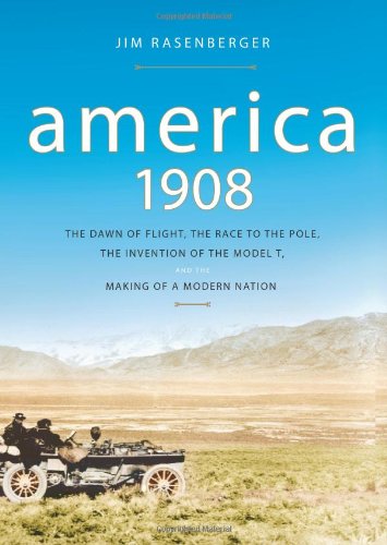 America, 1908: The Dawn of Flight, the Race to the Pole, the Invention of the Model T, and the Ma...