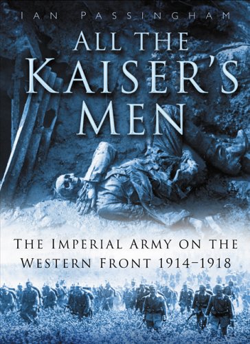 All the Kaiser's Men: The Life and Death of the German Army on the Western Front 1914-1918