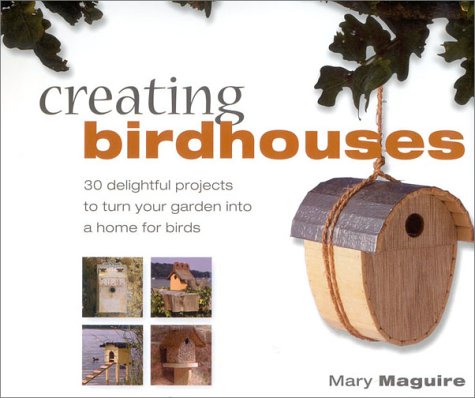 Creating Birdhouses: 30 Delightful Projects to Turn Your Garden into a Home for Birds