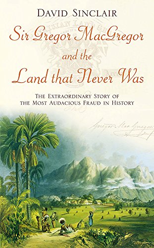 SIR GREGOR MACGREGOR AND THE LAND THAT NEVER WAS: THE EXTRAORDINARY STORY OF THE MOST AUDACIOUS F...