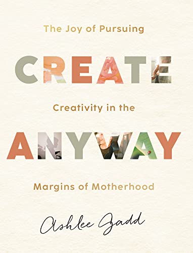 Create Anyway The Joy of Pursuing Creativity in the Margins of Motherhood